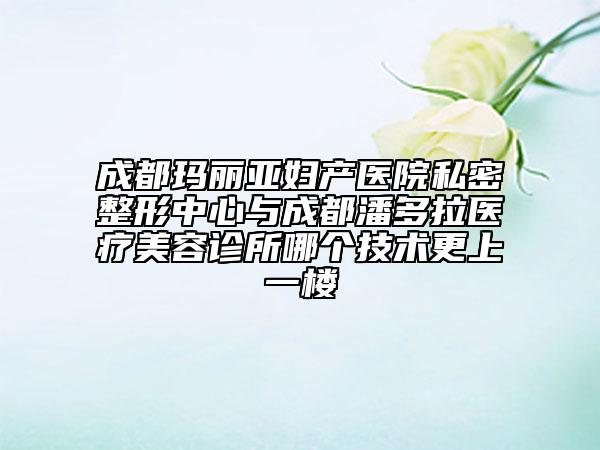 成都瑪麗亞婦產(chǎn)醫(yī)院私密整形中心與成都潘多拉醫(yī)療美容診所哪個(gè)技術(shù)更上一樓