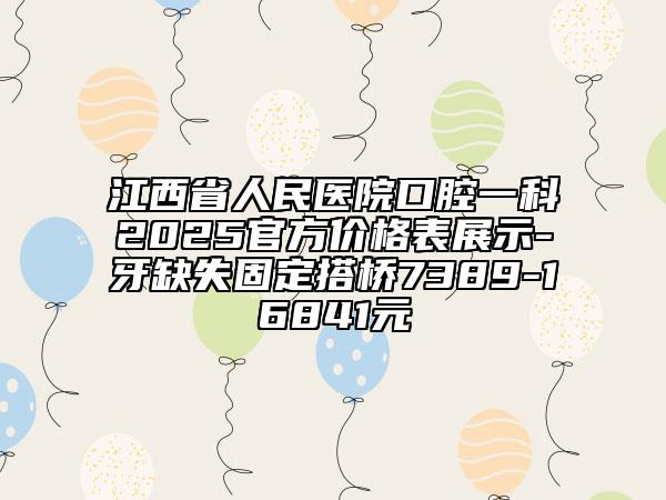 江西省人民醫(yī)院口腔一科2025官方價格表展示-牙缺失固定搭橋7389-16841元