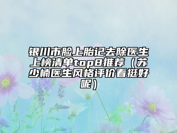 銀川市臉上胎記去除醫(yī)生上榜清單top8推薦（蘇少楠醫(yī)生風(fēng)格評價看挺好呢）