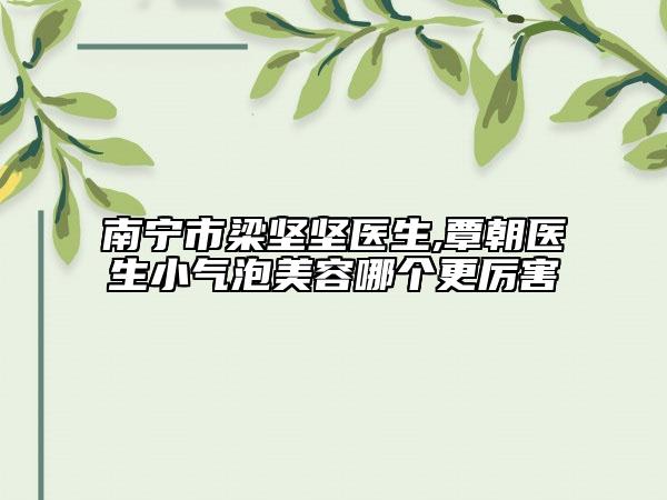 南寧市梁堅堅醫(yī)生,覃朝醫(yī)生小氣泡美容哪個更厲害
