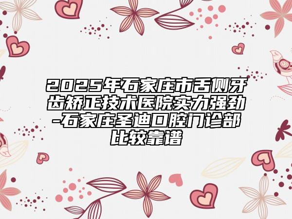 2025年石家莊市舌側(cè)牙齒矯正技術(shù)醫(yī)院實(shí)力強(qiáng)勁-石家莊圣迪口腔門診部比較靠譜