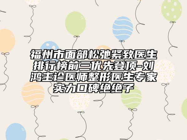福州市面部松弛緊致醫(yī)生排行榜前三優(yōu)先登頂-劉鴻主診醫(yī)師整形醫(yī)生專家實(shí)力口碑絕絕子