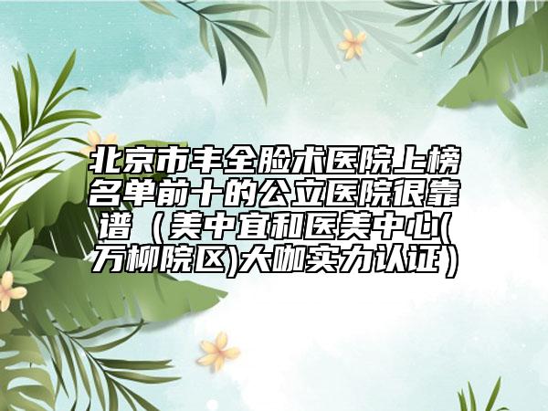 北京市豐全臉術(shù)醫(yī)院上榜名單前十的公立醫(yī)院很靠譜（美中宜和醫(yī)美中心(萬(wàn)柳院區(qū))大咖實(shí)力認(rèn)證）