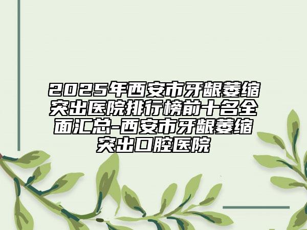 2025年西安市牙齦萎縮突出醫(yī)院排行榜前十名全面匯總-西安市牙齦萎縮突出口腔醫(yī)院