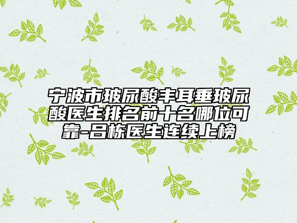 寧波市玻尿酸豐耳垂玻尿酸醫(yī)生排名前十名哪位可靠-呂棟醫(yī)生連續(xù)上榜