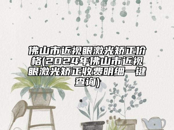 佛山市近視眼激光矯正價(jià)格(2024年佛山市近視眼激光矯正收費(fèi)明細(xì)一鍵查詢)