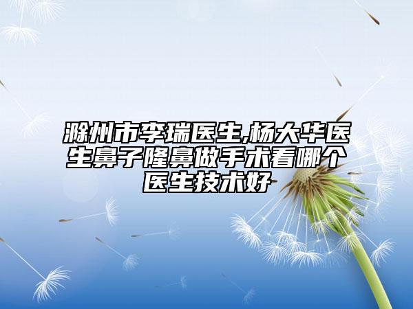 滁州市李瑞醫(yī)生,楊大華醫(yī)生鼻子隆鼻做手術(shù)看哪個醫(yī)生技術(shù)好