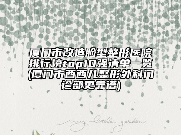 廈門市改造臉型整形醫(yī)院排行榜top10強清單一覽(廈門市酉西兒整形外科門診部更靠譜)