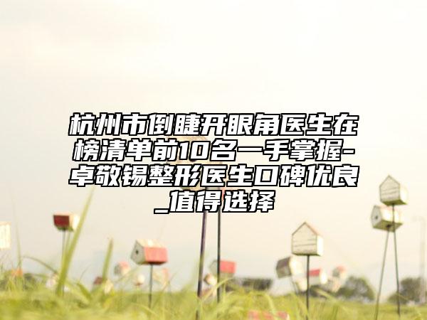杭州市倒睫開眼角醫(yī)生在榜清單前10名一手掌握-卓敬錫整形醫(yī)生口碑優(yōu)良_值得選擇
