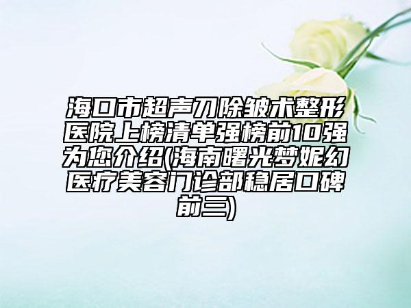 ?？谑谐暤冻櫺g(shù)整形醫(yī)院上榜清單強榜前10強為您介紹(海南曙光夢妮幻醫(yī)療美容門診部穩(wěn)居口碑前三)