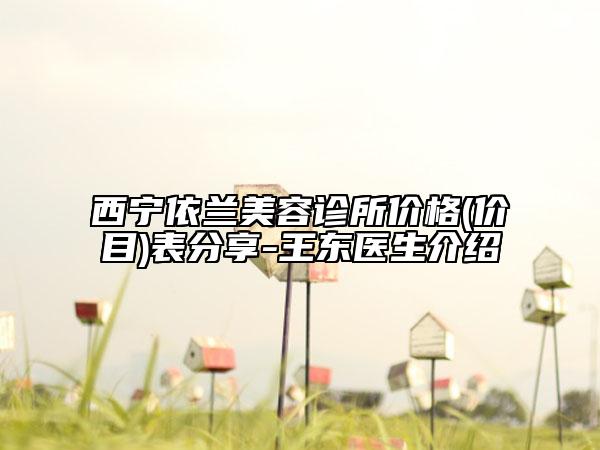 西寧依蘭美容診所價(jià)格(價(jià)目)表分享-王東醫(yī)生介紹
