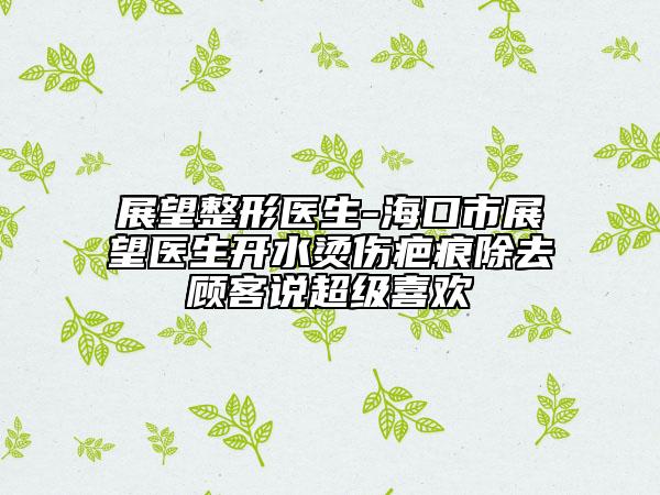 展望整形醫(yī)生-?？谑姓雇t(yī)生開水燙傷疤痕除去顧客說超級喜歡
