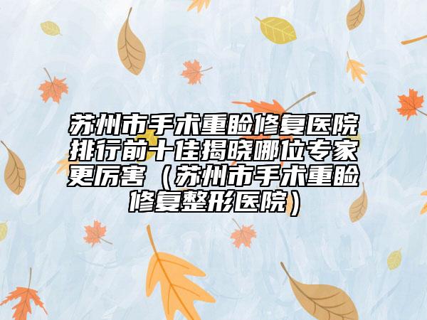 蘇州市手術(shù)重瞼修復(fù)醫(yī)院排行前十佳揭曉哪位專(zhuān)家更厲害（蘇州市手術(shù)重瞼修復(fù)整形醫(yī)院）
