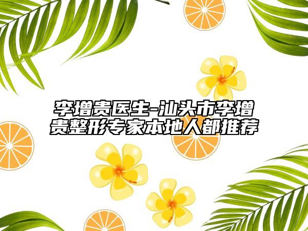 李增貴醫(yī)生-汕頭市李增貴整形專家本地人都推薦