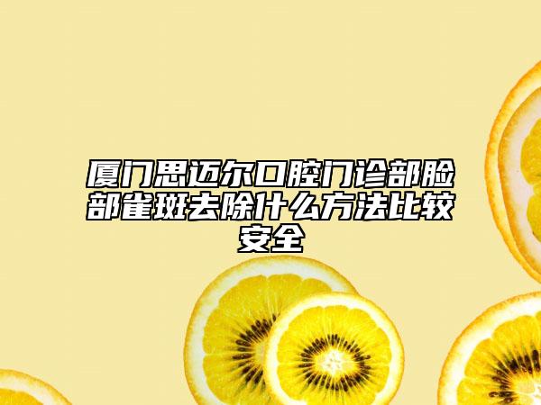 廈門思邁爾口腔門診部臉部雀斑去除什么方法比較安全