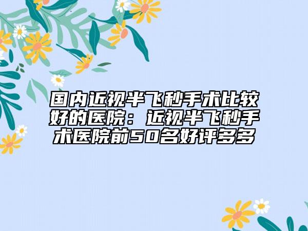 國(guó)內(nèi)近視半飛秒手術(shù)比較好的醫(yī)院：近視半飛秒手術(shù)醫(yī)院前50名好評(píng)多多
