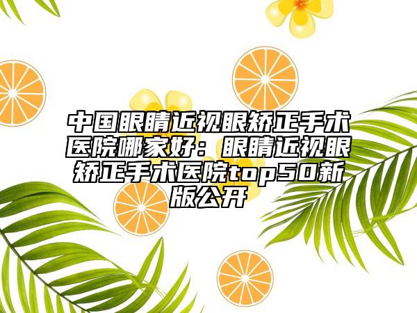 中國(guó)眼睛近視眼矯正手術(shù)醫(yī)院哪家好：眼睛近視眼矯正手術(shù)醫(yī)院top50新版公開