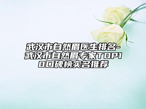 武漢市自然眉醫(yī)生排名-武漢市自然眉專家TOP10口碑榜實(shí)名推薦