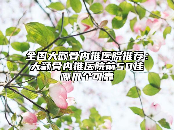 全國(guó)大顴骨內(nèi)推醫(yī)院推薦：大顴骨內(nèi)推醫(yī)院前50佳哪幾個(gè)可靠