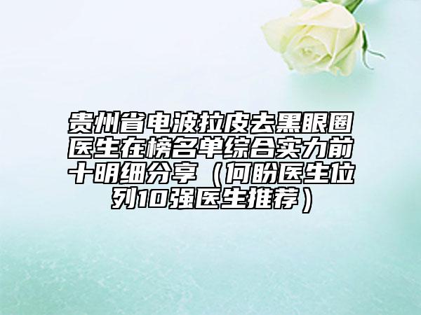 貴州省電波拉皮去黑眼圈醫(yī)生在榜名單綜合實力前十明細(xì)分享（何盼醫(yī)生位列10強醫(yī)生推薦）