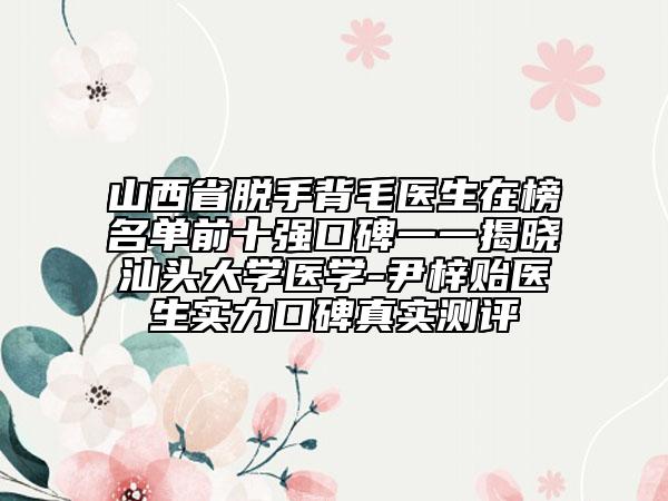 山西省脫手背毛醫(yī)生在榜名單前十強口碑一一揭曉汕頭大學醫(yī)學-尹梓貽醫(yī)生實力口碑真實測評