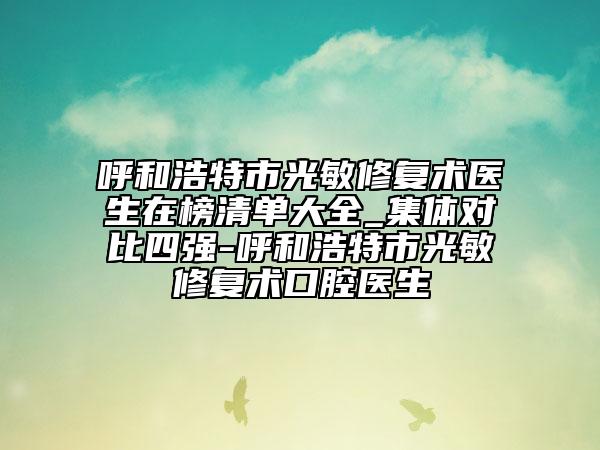 呼和浩特市光敏修復術(shù)醫(yī)生在榜清單大全_集體對比四強-呼和浩特市光敏修復術(shù)口腔醫(yī)生