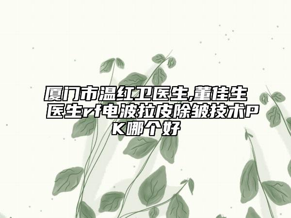 廈門市溫紅衛(wèi)醫(yī)生,董佳生醫(yī)生rf電波拉皮除皺技術(shù)PK哪個好