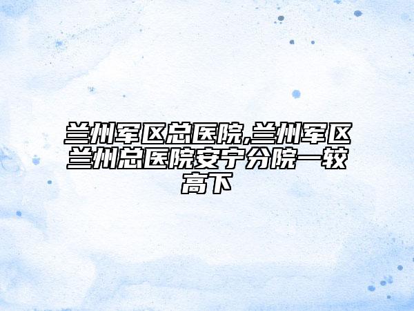蘭州軍區(qū)總醫(yī)院,蘭州軍區(qū)蘭州總醫(yī)院安寧分院一較高下