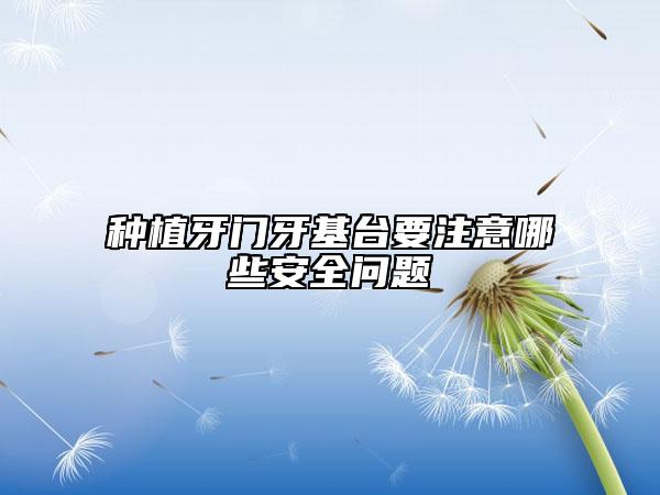 種植牙門(mén)牙基臺(tái)要注意哪些安全問(wèn)題