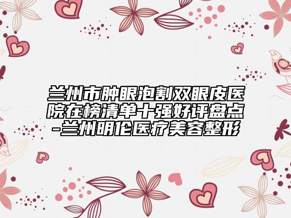 蘭州市腫眼泡割雙眼皮醫(yī)院在榜清單十強(qiáng)好評(píng)盤點(diǎn)-蘭州明倫醫(yī)療美容整形