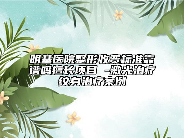 明基醫(yī)院整形收費標(biāo)準(zhǔn)靠譜嗎擅長項目 -激光治療紋身治療案例