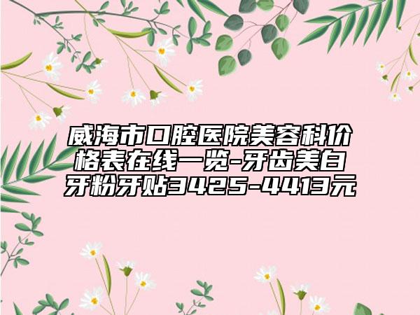 威海市口腔醫(yī)院美容科價格表在線一覽-牙齒美白牙粉牙貼3425-4413元