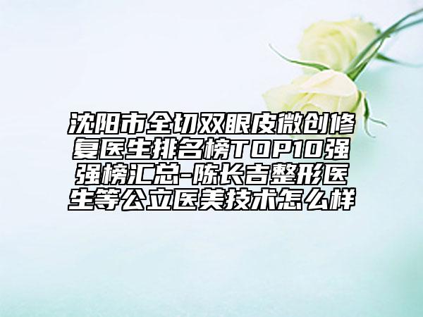 沈陽市全切雙眼皮微創(chuàng)修復(fù)醫(yī)生排名榜TOP10強(qiáng)強(qiáng)榜匯總-陳長吉整形醫(yī)生等公立醫(yī)美技術(shù)怎么樣