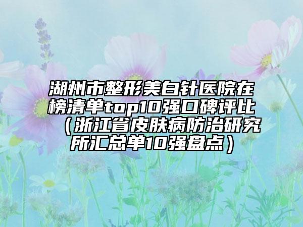 湖州市整形美白針醫(yī)院在榜清單top10強口碑評比（浙江省皮膚病防治研究所匯總單10強盤點）