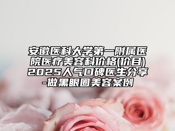 安徽醫(yī)科大學(xué)第一附屬醫(yī)院醫(yī)療美容科價(jià)格(價(jià)目)2025人氣口碑醫(yī)生分享-做黑眼圈美容案例