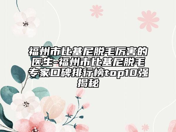 福州市比基尼脫毛厲害的醫(yī)生-福州市比基尼脫毛專家口碑排行榜top10強(qiáng)揭秘