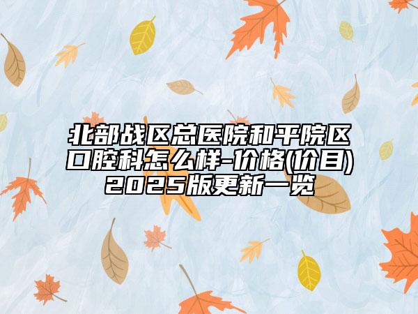 北部戰(zhàn)區(qū)總醫(yī)院和平院區(qū)口腔科怎么樣-價(jià)格(價(jià)目)2025版更新一覽