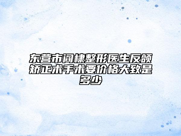 東營市閻棣整形醫(yī)生反頜矯正術(shù)手術(shù)要價格大致是多少