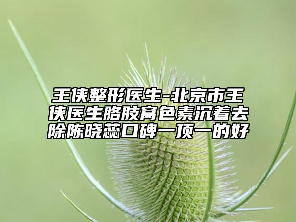 王俠整形醫(yī)生-北京市王俠醫(yī)生胳肢窩色素沉著去除陳曉蕊口碑一頂一的好