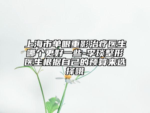 上海市單眼重影治療醫(yī)生哪個更好一些-李琰整形醫(yī)生根據(jù)自己的預(yù)算來選擇哦