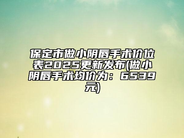 保定市做小陰唇手術(shù)價位表2025更新發(fā)布(做小陰唇手術(shù)均價為：6539元)