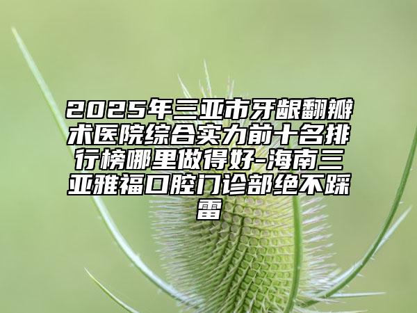 2025年三亞市牙齦翻瓣術醫(yī)院綜合實力前十名排行榜哪里做得好-海南三亞雅?？谇婚T診部絕不踩雷