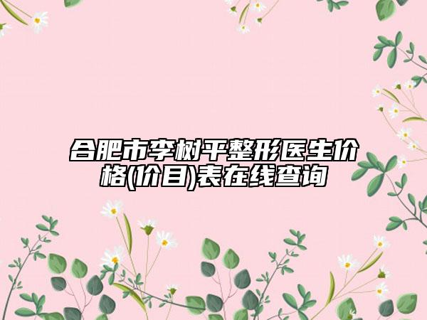 合肥市李樹平整形醫(yī)生價(jià)格(價(jià)目)表在線查詢