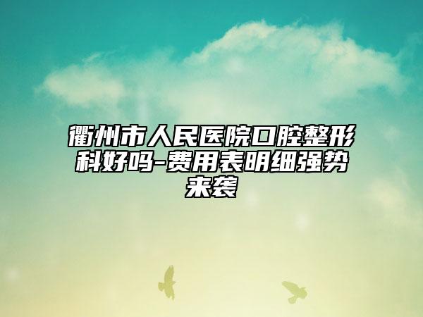 衢州市人民醫(yī)院口腔整形科好嗎-費(fèi)用表明細(xì)強(qiáng)勢來襲