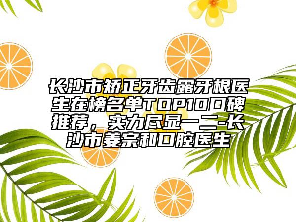 長沙市矯正牙齒露牙根醫(yī)生在榜名單TOP10口碑推薦，實(shí)力盡顯一二-長沙市姜宗和口腔醫(yī)生