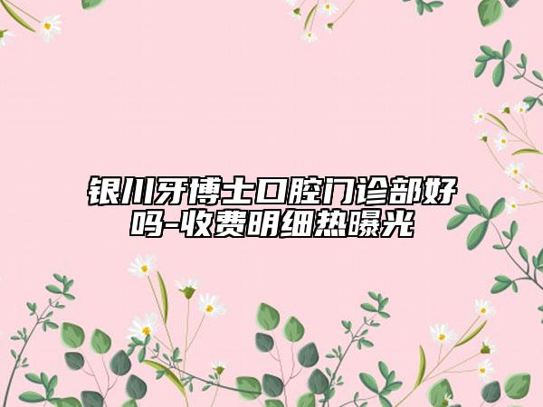 銀川牙博士口腔門(mén)診部好嗎-收費(fèi)明細(xì)熱曝光