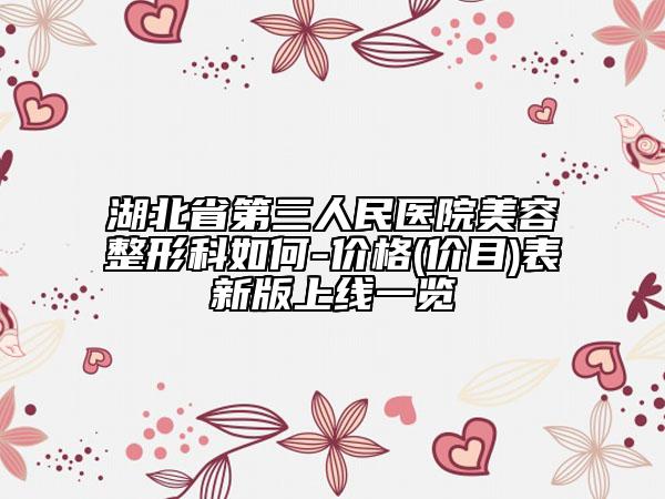 湖北省第三人民醫(yī)院美容整形科如何-價(jià)格(價(jià)目)表新版上線一覽