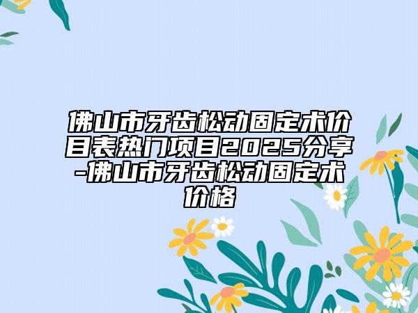 佛山市牙齒松動(dòng)固定術(shù)價(jià)目表熱門項(xiàng)目2025分享-佛山市牙齒松動(dòng)固定術(shù)價(jià)格