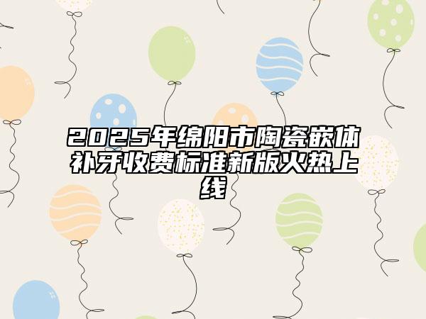 2025年綿陽(yáng)市陶瓷嵌體補(bǔ)牙收費(fèi)標(biāo)準(zhǔn)新版火熱上線