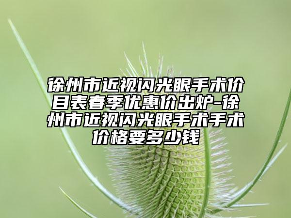 徐州市近視閃光眼手術(shù)價(jià)目表春季優(yōu)惠價(jià)出爐-徐州市近視閃光眼手術(shù)手術(shù)價(jià)格要多少錢